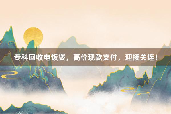 专科回收电饭煲，高价现款支付，迎接关连！