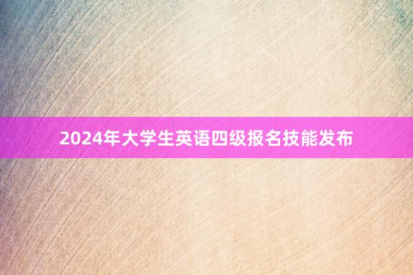 2024年大学生英语四级报名技能发布