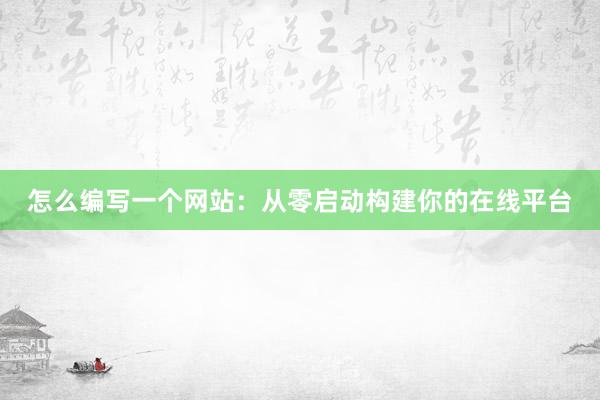 怎么编写一个网站：从零启动构建你的在线平台