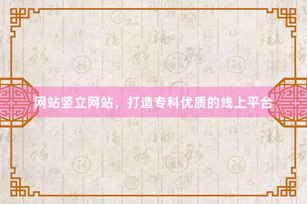 网站竖立网站，打造专科优质的线上平台