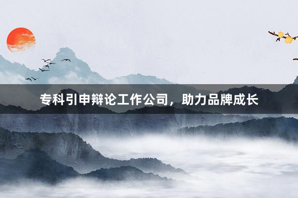 专科引申辩论工作公司，助力品牌成长