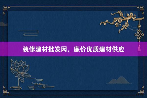 装修建材批发网，廉价优质建材供应