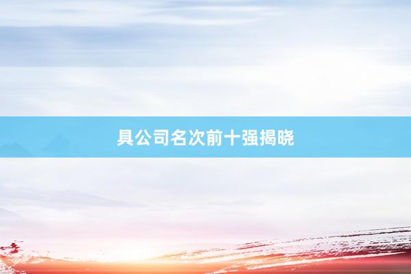 具公司名次前十强揭晓