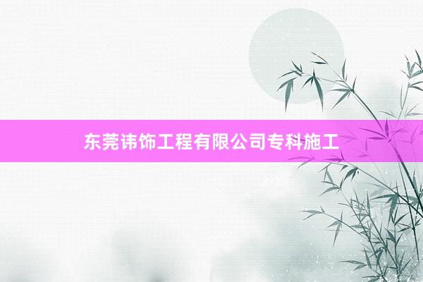 东莞讳饰工程有限公司专科施工