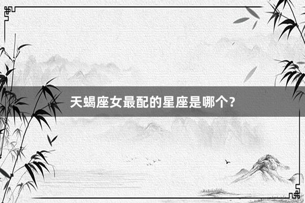 天蝎座女最配的星座是哪个？