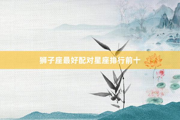 狮子座最好配对星座排行前十