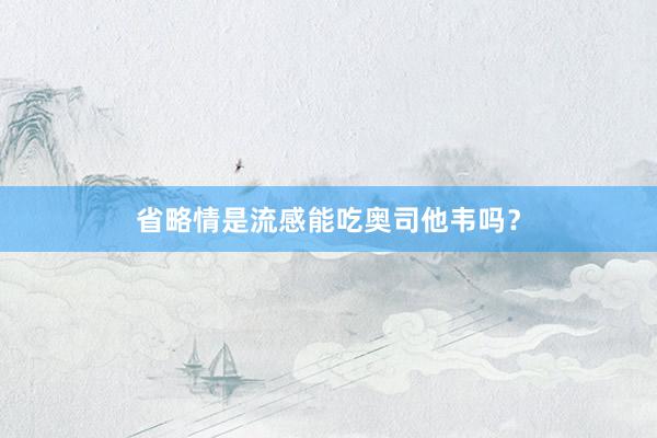 省略情是流感能吃奥司他韦吗？