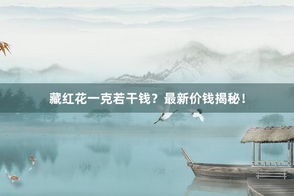 藏红花一克若干钱？最新价钱揭秘！