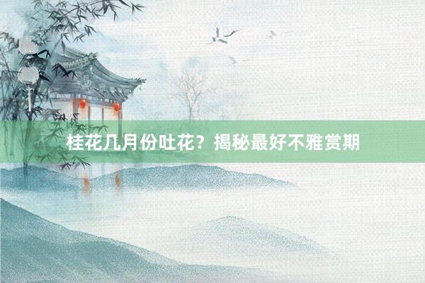 桂花几月份吐花？揭秘最好不雅赏期