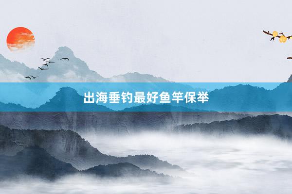 出海垂钓最好鱼竿保举